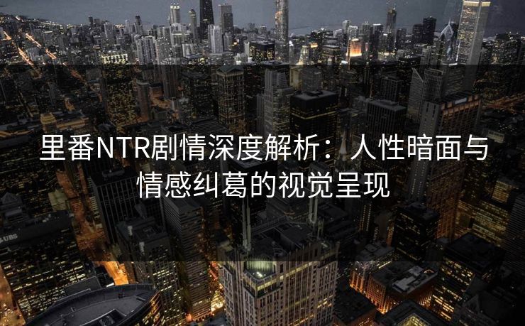 里番NTR剧情深度解析：人性暗面与情感纠葛的视觉呈现