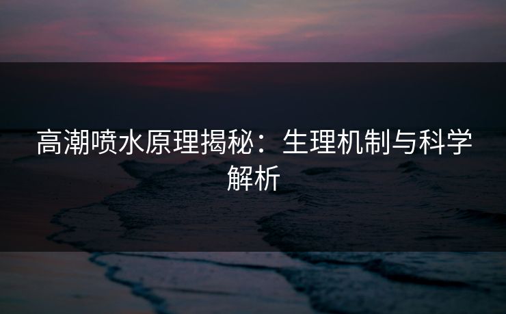 高潮喷水原理揭秘：生理机制与科学解析