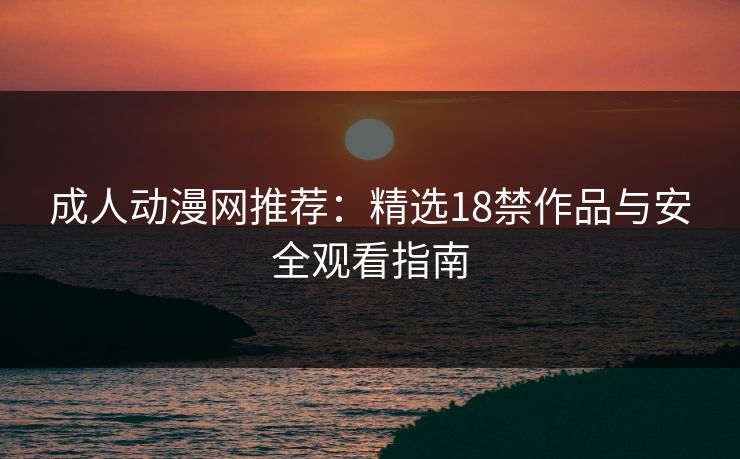 成人动漫网推荐：精选18禁作品与安全观看指南