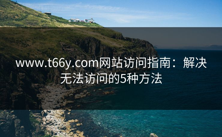 www.t66y.com网站访问指南：解决无法访问的5种方法