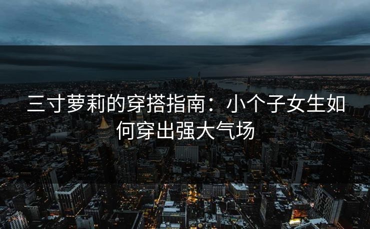 三寸萝莉的穿搭指南：小个子女生如何穿出强大气场