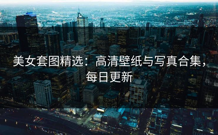 美女套图精选：高清壁纸与写真合集，每日更新  第1张