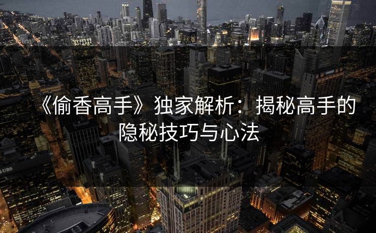 《偷香高手》独家解析：揭秘高手的隐秘技巧与心法