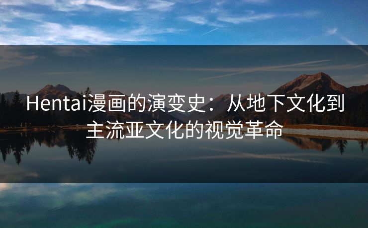 Hentai漫画的演变史：从地下文化到主流亚文化的视觉革命