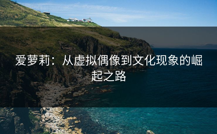爱萝莉：从虚拟偶像到文化现象的崛起之路