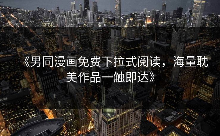 《男同漫画免费下拉式阅读，海量耽美作品一触即达》