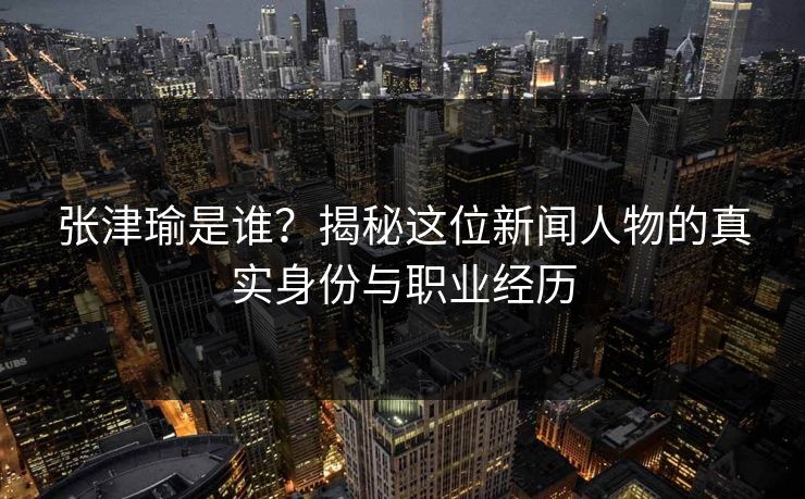 张津瑜是谁？揭秘这位新闻人物的真实身份与职业经历  第1张