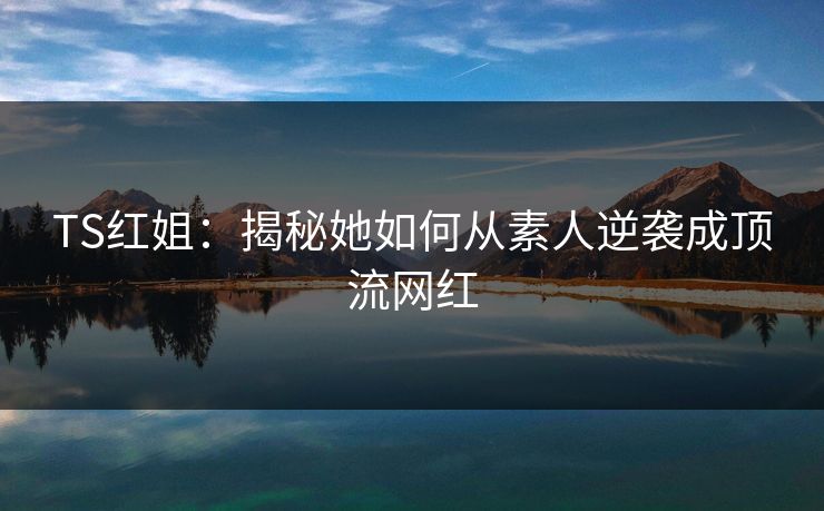 TS红姐：揭秘她如何从素人逆袭成顶流网红
