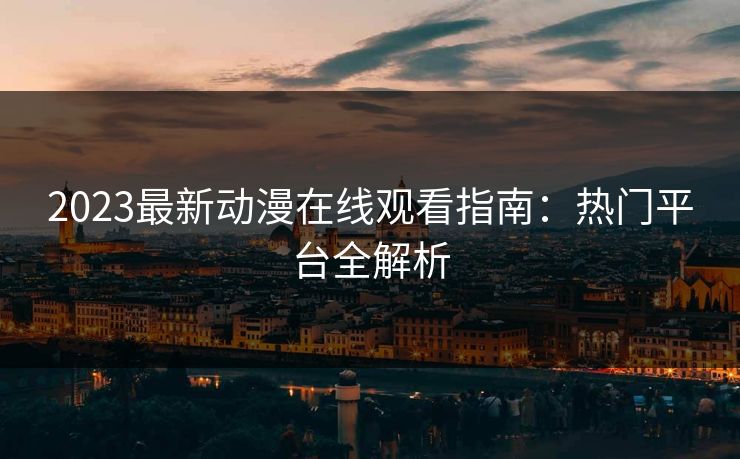 2023最新动漫在线观看指南：热门平台全解析