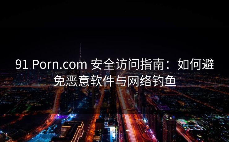91 Porn.com 安全访问指南:如何避免恶意软件与网络钓鱼 第1张 91 Porn.com 安全访问指南:如何避免恶意软件与网络钓鱼 第1张