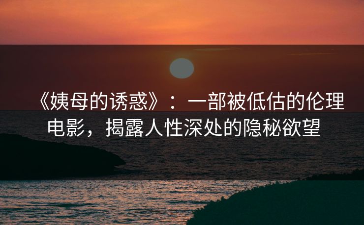 《姨母的诱惑》：一部被低估的伦理电影，揭露人性深处的隐秘欲望