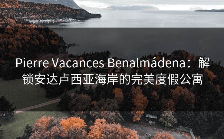 Pierre Vacances Benalmádena：解锁安达卢西亚海岸的完美度假公寓