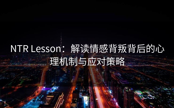 NTR Lesson：解读情感背叛背后的心理机制与应对策略