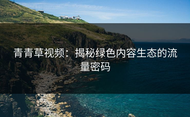 青青草视频:揭秘绿色内容生态的流量密码 第1张 青青草视频:揭秘绿色内容生态的流量密码 第1张