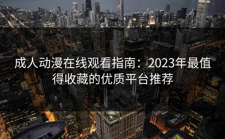成人动漫在线观看指南:2023年最值得收藏的优质平台推荐 第1张 成人动漫在线观看指南:2023年最值得收藏的优质平台推荐 第1张