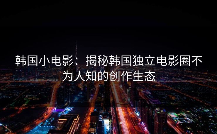 韩国小电影:揭秘韩国独立电影圈不为人知的创作生态 第1张 韩国小电影:揭秘韩国独立电影圈不为人知的创作生态 第1张