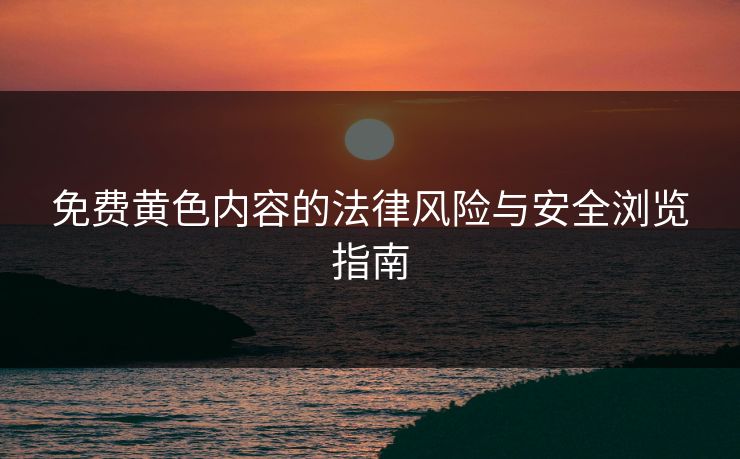 免费黄色内容的法律风险与安全浏览指南  第1张