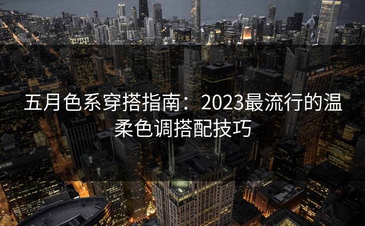 五月色系穿搭指南：2023最流行的温柔色调搭配技巧  第1张