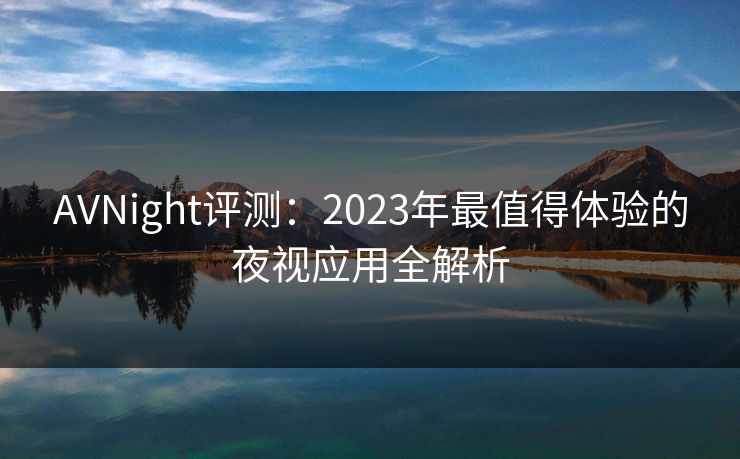AVNight评测：2023年最值得体验的夜视应用全解析  第1张