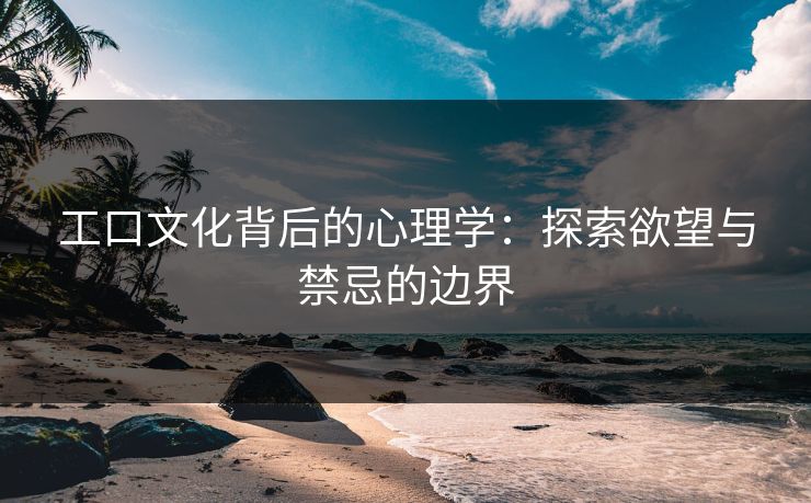 工口文化背后的心理学:探索欲望与禁忌的边界 第1张 工口文化背后的心理学:探索欲望与禁忌的边界 第1张