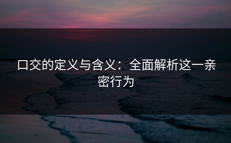 口交的定义与含义：全面解析这一亲密行为