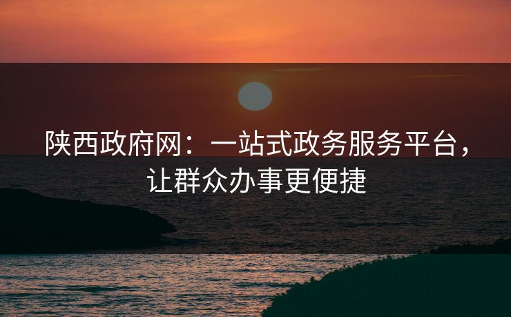 陕西政府网：一站式政务服务平台，让群众办事更便捷