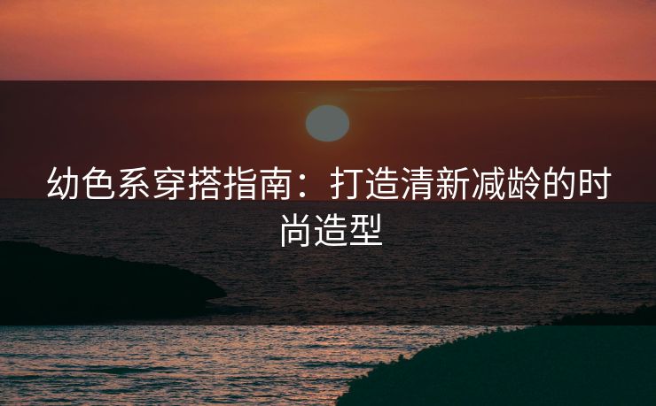 幼色系穿搭指南：打造清新减龄的时尚造型