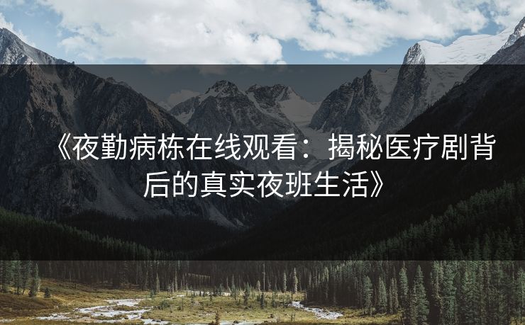 《夜勤病栋在线观看：揭秘医疗剧背后的真实夜班生活》  第1张