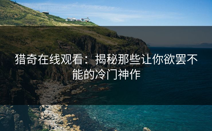猎奇在线观看：揭秘那些让你欲罢不能的冷门神作  第1张