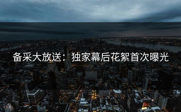 备采大放送：独家幕后花絮首次曝光  第1张