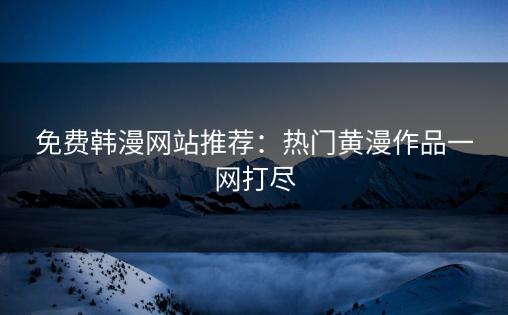 免费韩漫网站推荐：热门黄漫作品一网打尽  第1张