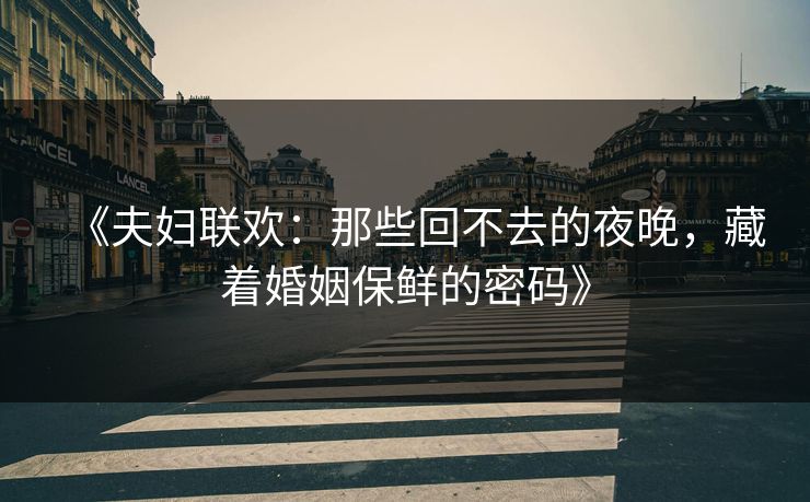 《夫妇联欢：那些回不去的夜晚，藏着婚姻保鲜的密码》  第1张