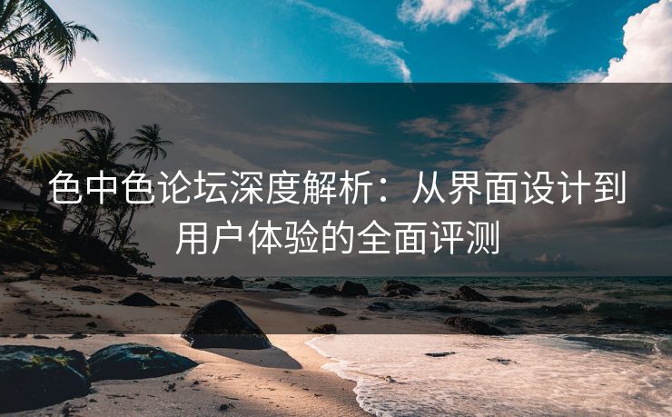 色中色论坛深度解析：从界面设计到用户体验的全面评测  第1张