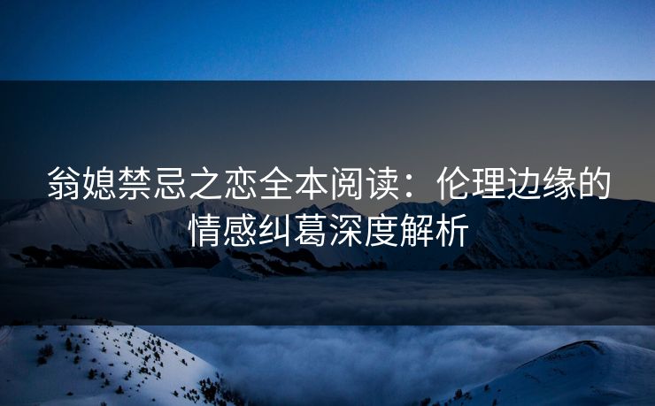 翁媳禁忌之恋全本阅读：伦理边缘的情感纠葛深度解析  第1张