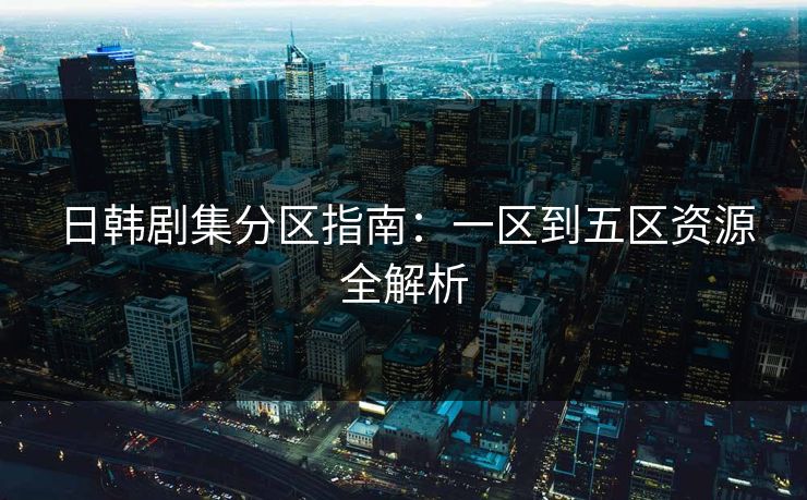 日韩剧集分区指南：一区到五区资源全解析