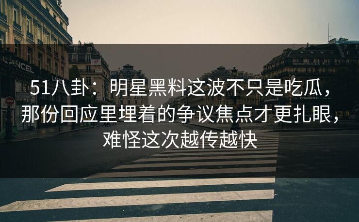 51八卦：明星黑料这波不只是吃瓜，那份回应里埋着的争议焦点才更扎眼，难怪这次越传越快