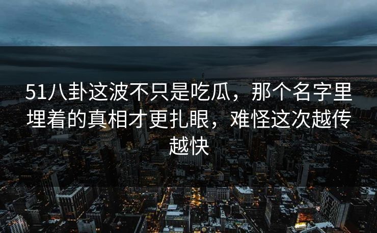 51八卦这波不只是吃瓜，那个名字里埋着的真相才更扎眼，难怪这次越传越快
