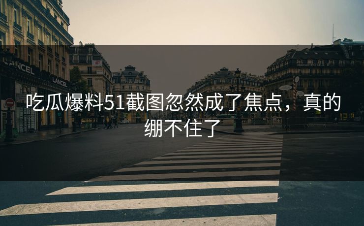 吃瓜爆料51截图忽然成了焦点，真的绷不住了