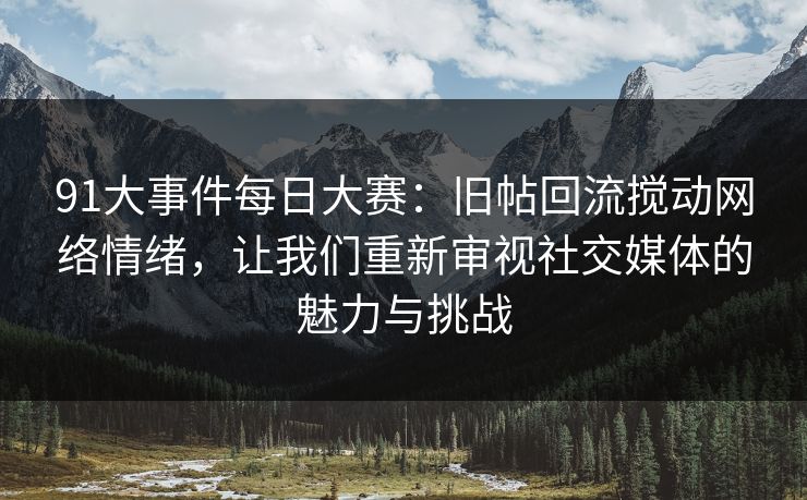 91大事件每日大赛：旧帖回流搅动网络情绪，让我们重新审视社交媒体的魅力与挑战