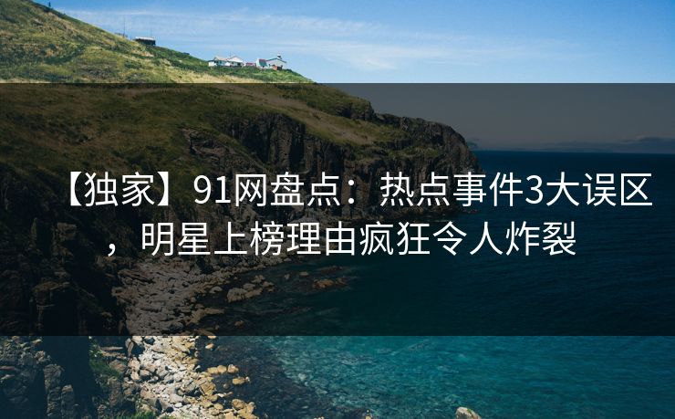 【独家】91网盘点：热点事件3大误区，明星上榜理由疯狂令人炸裂